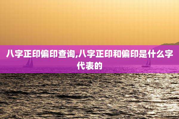 八字正印偏印查询,八字正印和偏印是什么字代表的