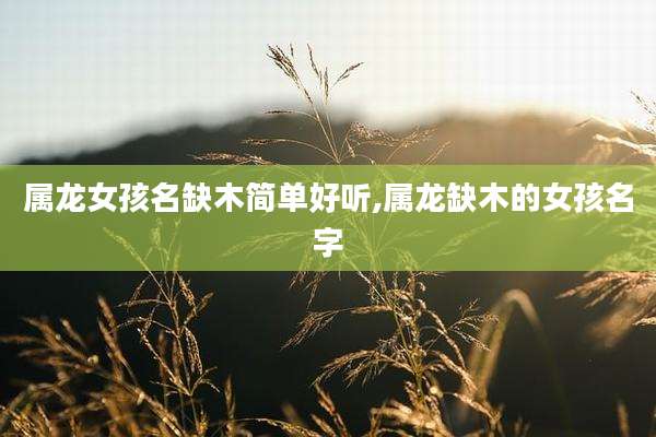 属龙女孩名缺木简单好听,属龙缺木的女孩名字