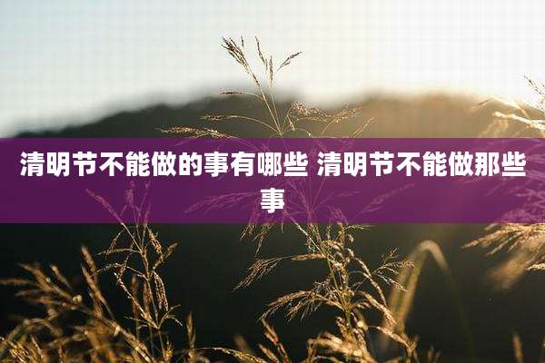 清明节不能做的事有哪些 清明节不能做那些事