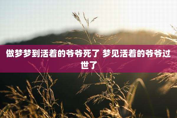 做梦梦到活着的爷爷死了 梦见活着的爷爷过世了