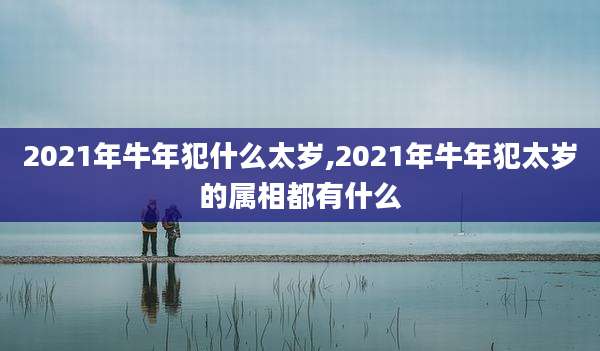 2021年牛年犯什么太岁,2021年牛年犯太岁的属相都有什么