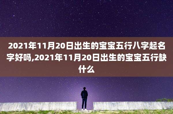 2021年11月20日出生的宝宝五行八字起名字好吗,2021年11月20日出生的宝宝五行缺什么