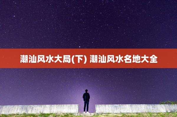 潮汕风水大局(下) 潮汕风水名地大全