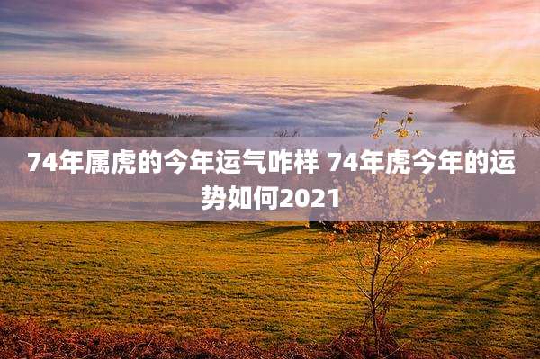 74年属虎的今年运气咋样 74年虎今年的运势如何2021