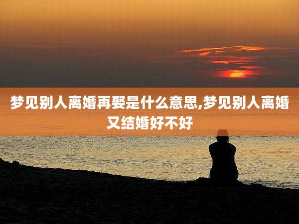 梦见别人离婚再娶是什么意思,梦见别人离婚又结婚好不好