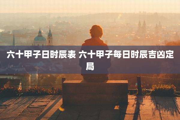 六十甲子日时辰表 六十甲子每日时辰吉凶定局