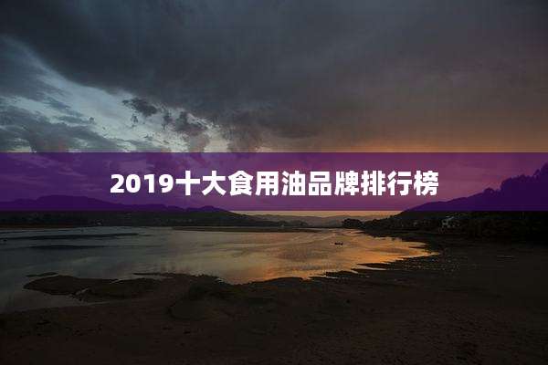 2019十大食用油品牌排行榜