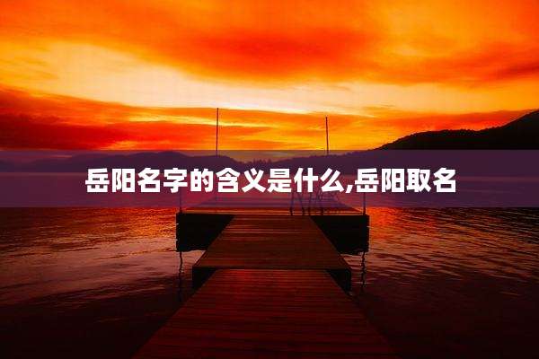 岳阳名字的含义是什么,岳阳取名