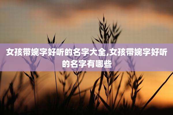 女孩带婉字好听的名字大全,女孩带婉字好听的名字有哪些