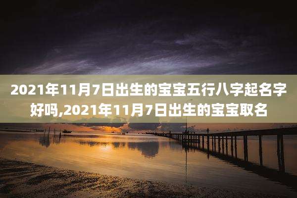 2021年11月7日出生的宝宝五行八字起名字好吗,2021年11月7日出生的宝宝取名