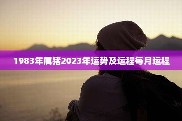 1983年属猪2023年运势及运程每月运程