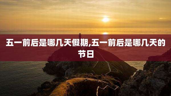 五一前后是哪几天假期,五一前后是哪几天的节日