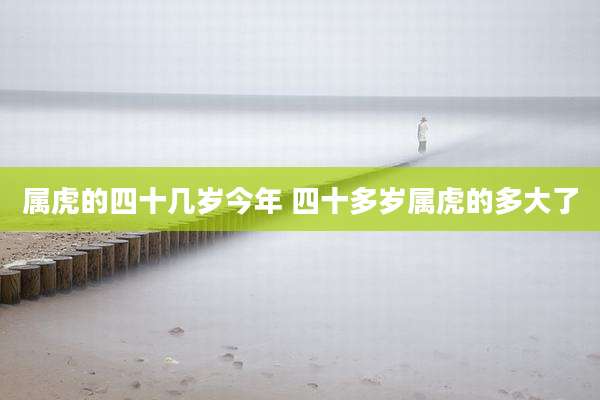 属虎的四十几岁今年 四十多岁属虎的多大了