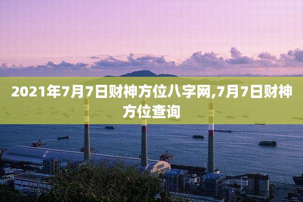 2021年7月7日财神方位八字网,7月7日财神方位查询