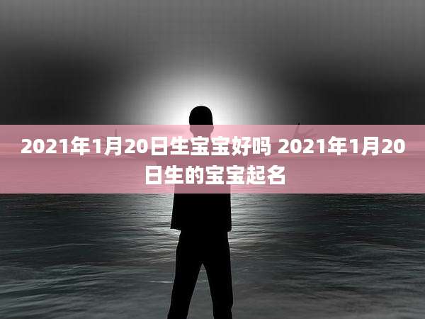 2021年1月20日生宝宝好吗 2021年1月20日生的宝宝起名