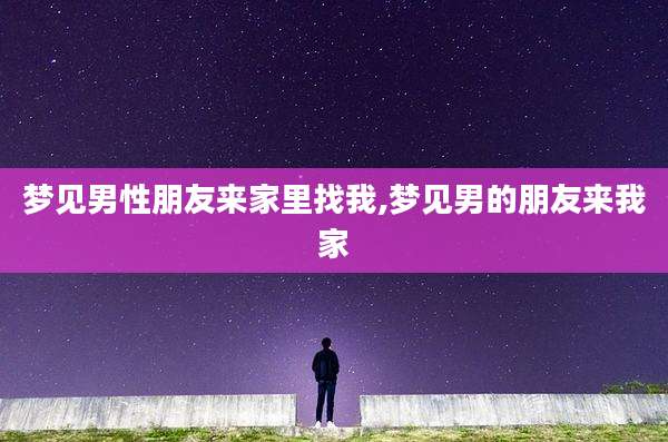 梦见男性朋友来家里找我,梦见男的朋友来我家