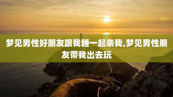 梦见男性好朋友跟我睡一起亲我,梦见男性朋友带我出去玩