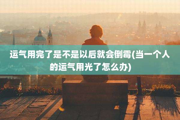 运气用完了是不是以后就会倒霉(当一个人的运气用光了怎么办)