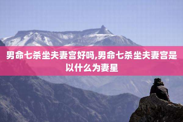 男命七杀坐夫妻宫好吗,男命七杀坐夫妻宫是以什么为妻星