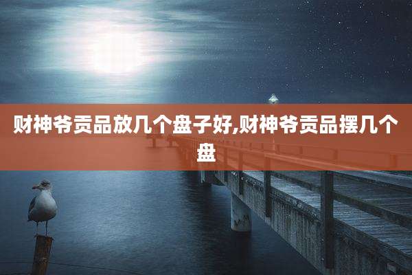 财神爷贡品放几个盘子好,财神爷贡品摆几个盘