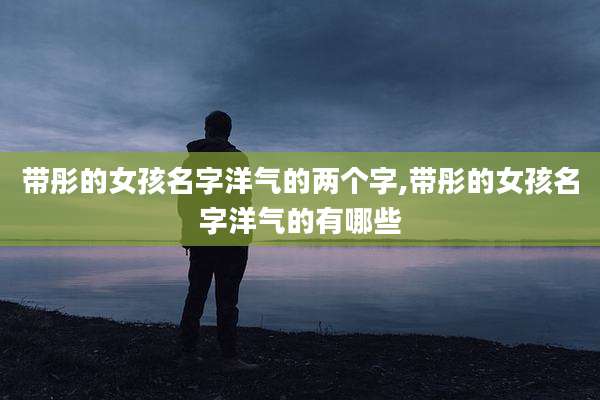 带彤的女孩名字洋气的两个字,带彤的女孩名字洋气的有哪些
