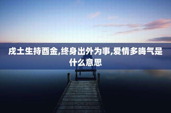 戌土生持酉金,终身出外为事,爱情多晦气是什么意思