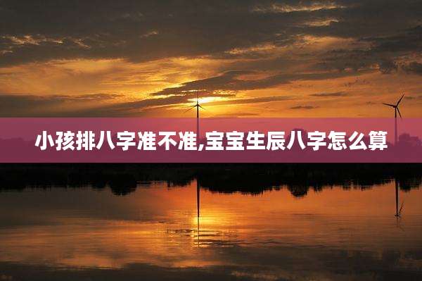 小孩排八字准不准,宝宝生辰八字怎么算