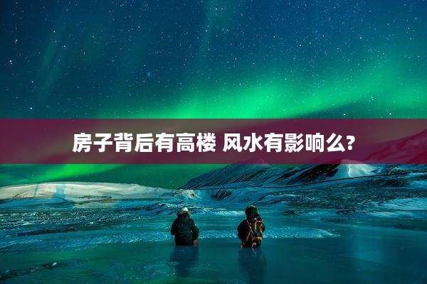 房子背后有高楼 风水有影响么?