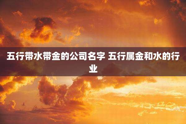 五行带水带金的公司名字 五行属金和水的行业