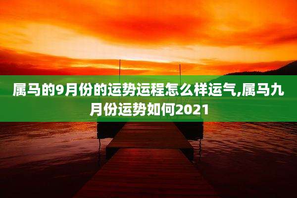 属马的9月份的运势运程怎么样运气,属马九月份运势如何2021