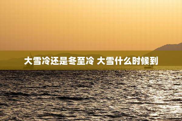 大雪冷还是冬至冷 大雪什么时候到