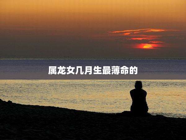 属龙女几月生最薄命的