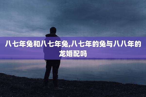 八七年兔和八七年兔,八七年的兔与八八年的龙婚配吗