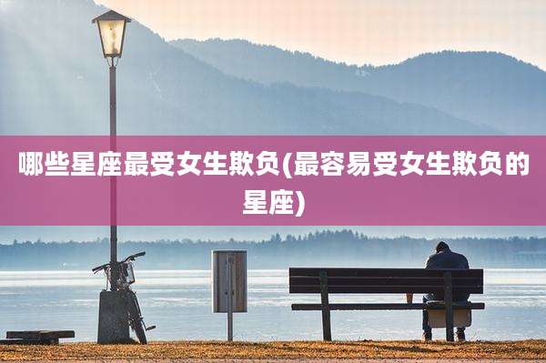 哪些星座最受女生欺负(最容易受女生欺负的星座)