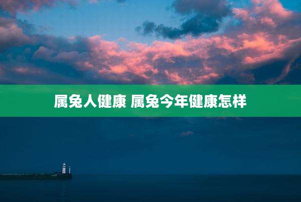 属兔人健康 属兔今年健康怎样