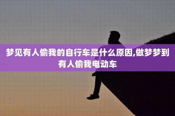 梦见有人偷我的自行车是什么原因,做梦梦到有人偷我电动车