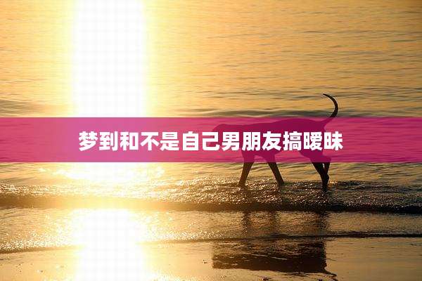 梦到和不是自己男朋友搞暧昧