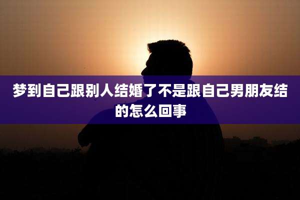 梦到自己跟别人结婚了不是跟自己男朋友结的怎么回事