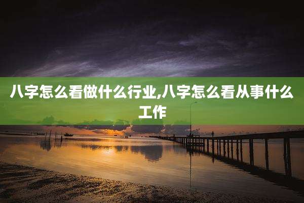 八字怎么看做什么行业,八字怎么看从事什么工作