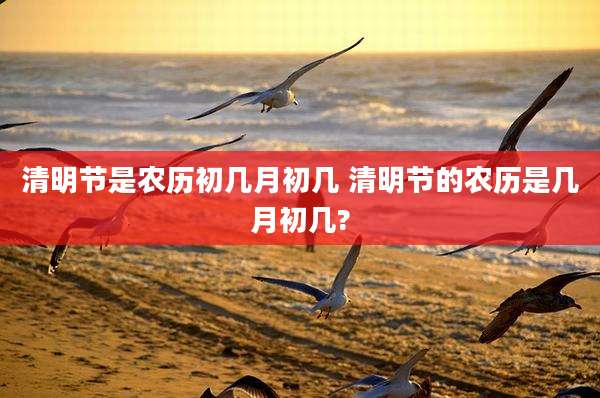 清明节是农历初几月初几 清明节的农历是几月初几?
