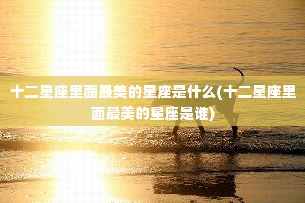 十二星座里面最美的星座是什么(十二星座里面最美的星座是谁)