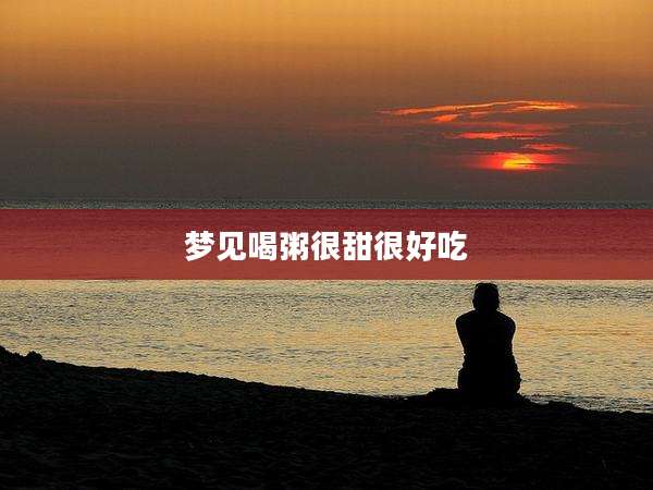 梦见喝粥很甜很好吃