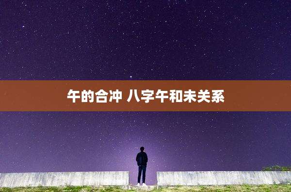 午的合冲 八字午和未关系