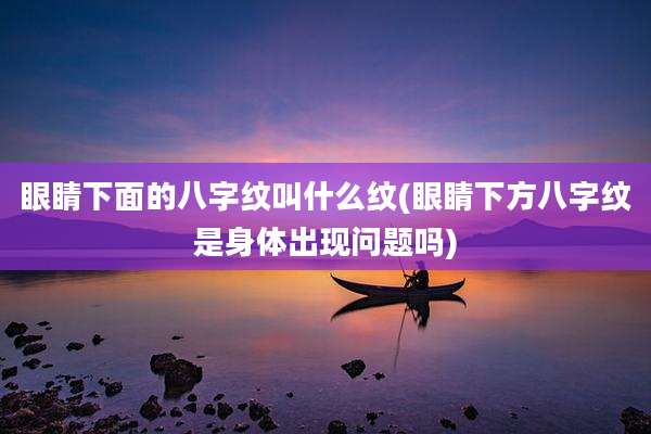 眼睛下面的八字纹叫什么纹(眼睛下方八字纹是身体出现问题吗)