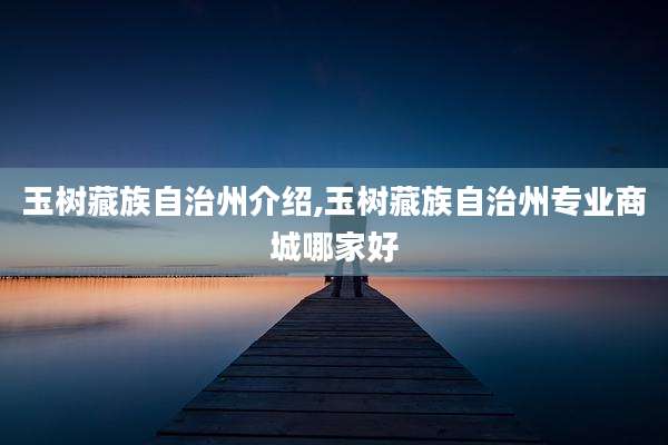 玉树藏族自治州介绍,玉树藏族自治州专业商城哪家好