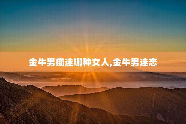 金牛男痴迷哪种女人,金牛男迷恋