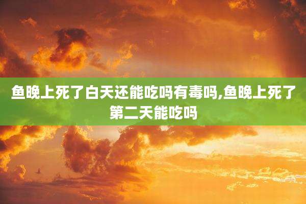 鱼晚上死了白天还能吃吗有毒吗,鱼晚上死了第二天能吃吗