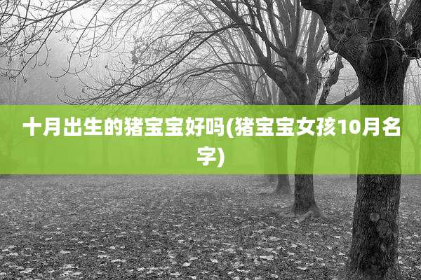 十月出生的猪宝宝好吗(猪宝宝女孩10月名字)