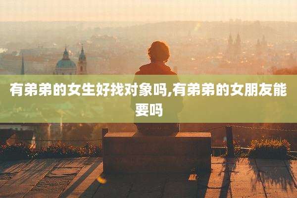 有弟弟的女生好找对象吗,有弟弟的女朋友能要吗