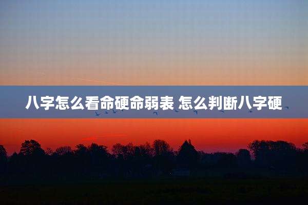八字怎么看命硬命弱表 怎么判断八字硬